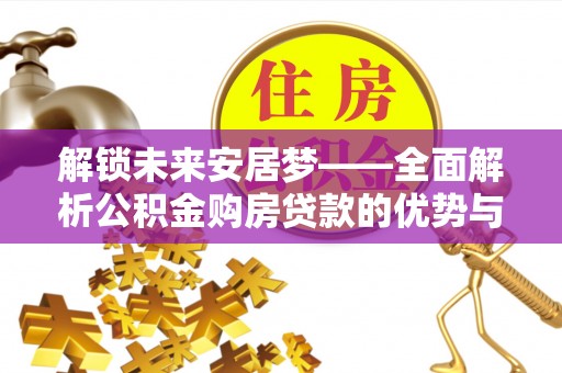 印台解锁未来安居梦——全面解析公积金购房贷款的优势与策略