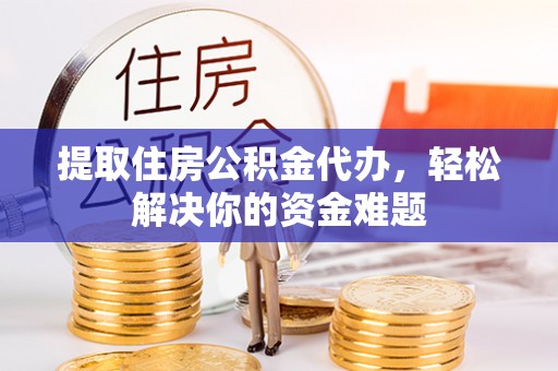印台提取住房公积金代办，轻松解决你的资金难题