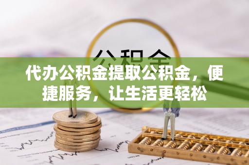 印台代办公积金提取公积金，便捷服务，让生活更轻松