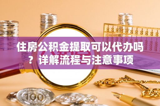 印台住房公积金提取可以代办吗？详解流程与注意事项