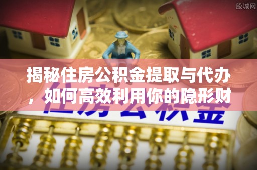 印台揭秘住房公积金提取与代办，如何高效利用你的隐形财富？