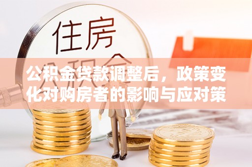 印台公积金贷款调整后，政策变化对购房者的影响与应对策略