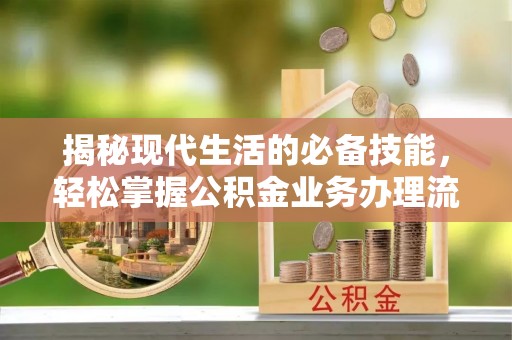 印台揭秘现代生活的必备技能，轻松掌握公积金业务办理流程