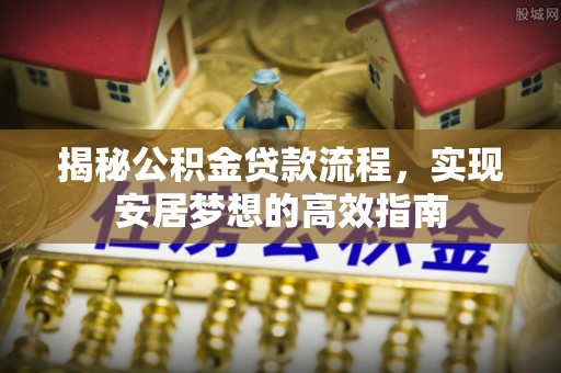 印台揭秘公积金贷款流程，实现安居梦想的高效指南