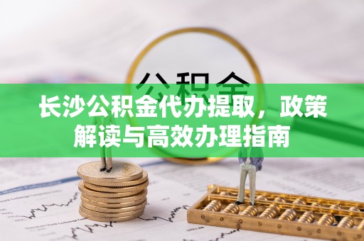 印台长沙公积金代办提取，政策解读与高效办理指南