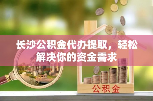 印台长沙公积金代办提取，轻松解决你的资金需求
