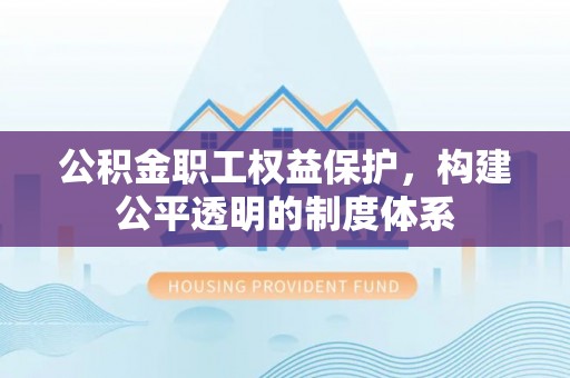 印台公积金职工权益保护，构建公平透明的制度体系
