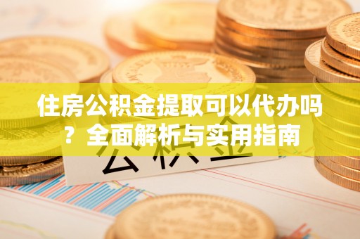 印台住房公积金提取可以代办吗？全面解析与实用指南