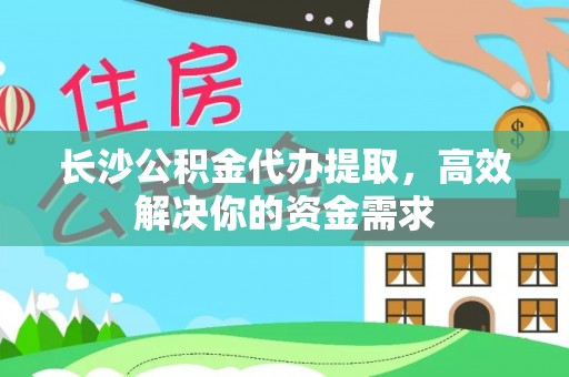 印台长沙公积金代办提取，高效解决你的资金需求
