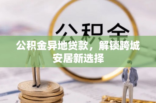印台公积金异地贷款，解锁跨城安居新选择