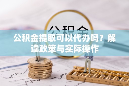 印台公积金提取可以代办吗？解读政策与实际操作