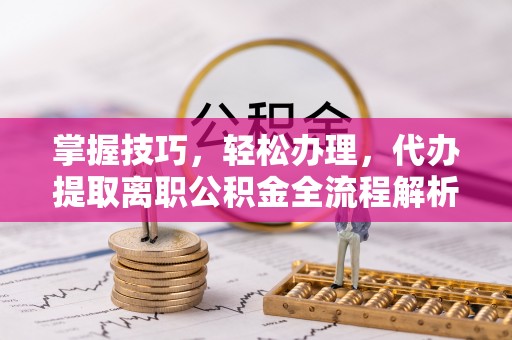 印台掌握技巧，轻松办理，代办提取离职公积金全流程解析