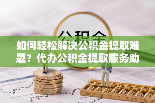 印台如何轻松解决公积金提取难题？代办公积金提取服务助您一臂之力
