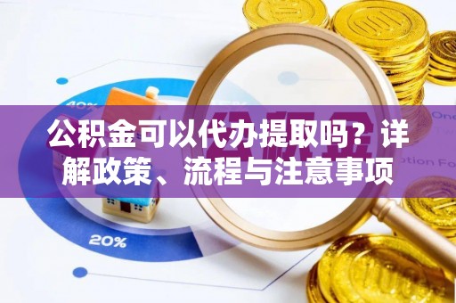 印台公积金可以代办提取吗？详解政策、流程与注意事项