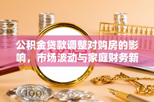 印台公积金贷款调整对购房的影响，市场波动与家庭财务新趋势