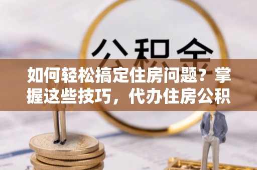 印台如何轻松搞定住房问题？掌握这些技巧，代办住房公积金提取不再难