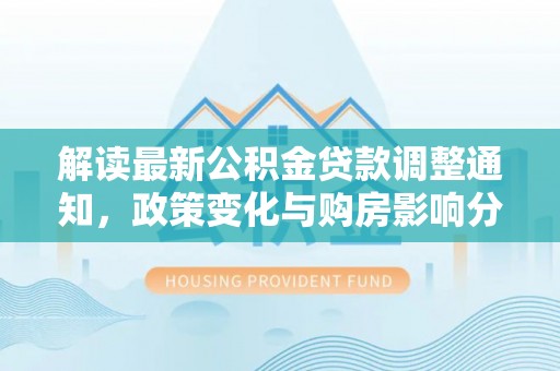 印台解读最新公积金贷款调整通知，政策变化与购房影响分析