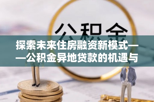 印台探索未来住房融资新模式——公积金异地贷款的机遇与挑战
