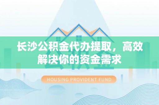 印台长沙公积金代办提取，高效解决你的资金需求