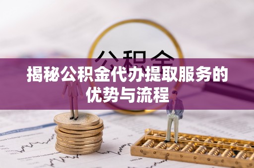 印台揭秘公积金代办提取服务的优势与流程