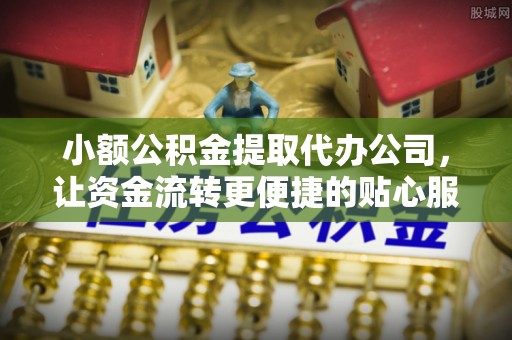印台小额公积金提取代办公司，让资金流转更便捷的贴心服务