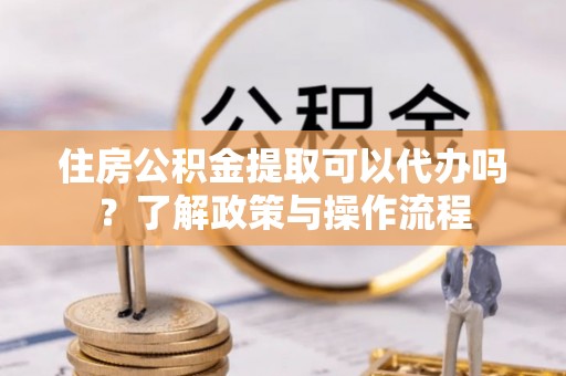 印台住房公积金提取可以代办吗？了解政策与操作流程
