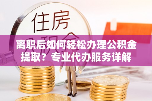 印台离职后如何轻松办理公积金提取？专业代办服务详解