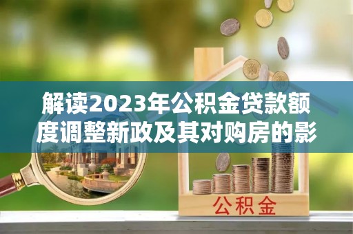 印台解读2023年公积金贷款额度调整新政及其对购房的影响
