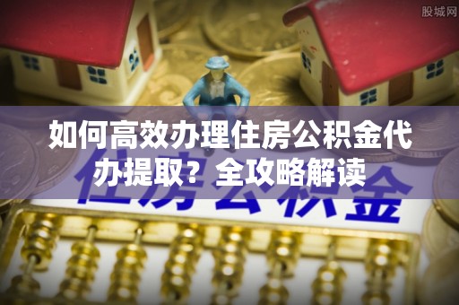 印台如何高效办理住房公积金代办提取？全攻略解读