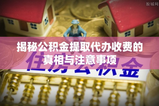 印台揭秘公积金提取代办收费的真相与注意事项