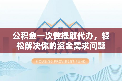 印台公积金一次性提取代办，轻松解决你的资金需求问题