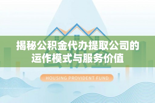 印台揭秘公积金代办提取公司的运作模式与服务价值