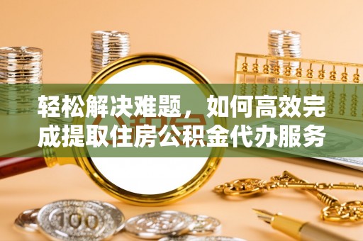 印台轻松解决难题，如何高效完成提取住房公积金代办服务