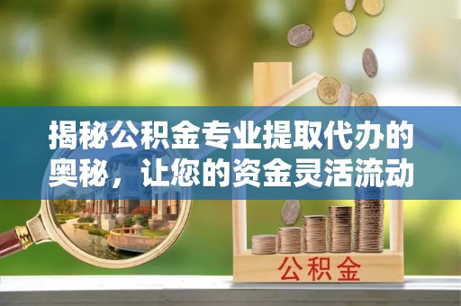 印台揭秘公积金专业提取代办的奥秘，让您的资金灵活流动