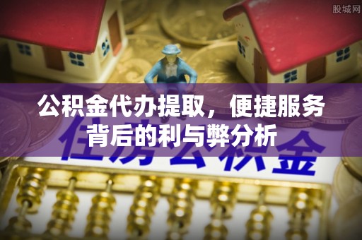 印台公积金代办提取，便捷服务背后的利与弊分析