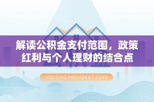 印台解读公积金支付范围，政策红利与个人理财的结合点
