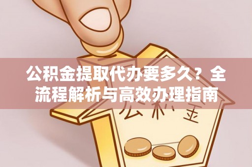 印台公积金提取代办要多久？全流程解析与高效办理指南