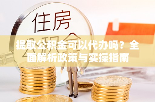 印台提取公积金可以代办吗？全面解析政策与实操指南
