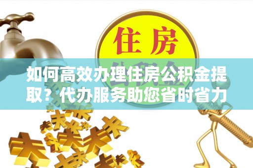 印台如何高效办理住房公积金提取？代办服务助您省时省力