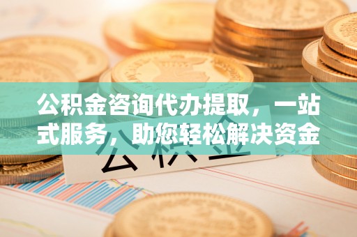 印台公积金咨询代办提取，一站式服务，助您轻松解决资金难题