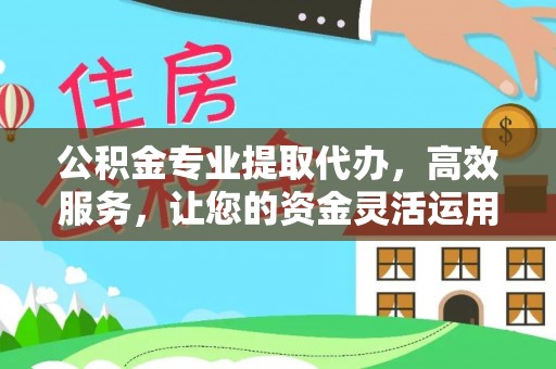 印台公积金专业提取代办，高效服务，让您的资金灵活运用