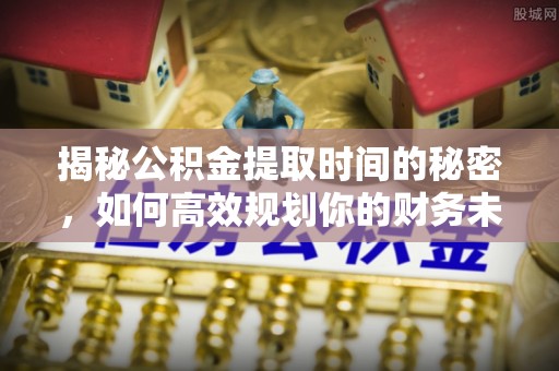 印台揭秘公积金提取时间的秘密，如何高效规划你的财务未来