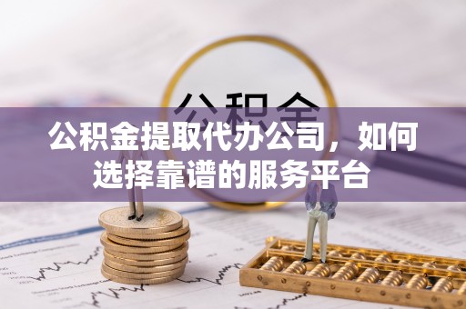 印台公积金提取代办公司，如何选择靠谱的服务平台