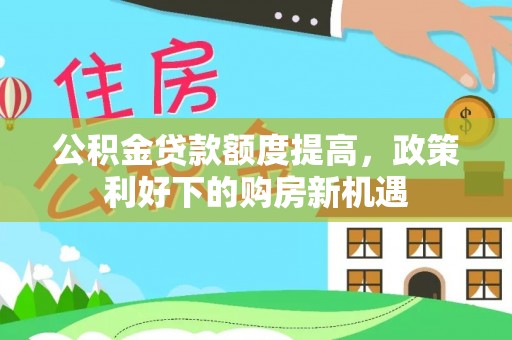 印台公积金贷款额度提高，政策利好下的购房新机遇