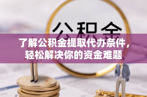 印台了解公积金提取代办条件，轻松解决你的资金难题