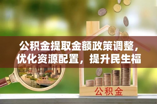印台公积金提取金额政策调整，优化资源配置，提升民生福祉