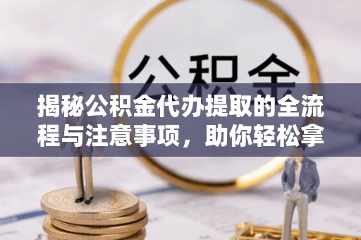 印台揭秘公积金代办提取的全流程与注意事项，助你轻松拿回属于自己的钱