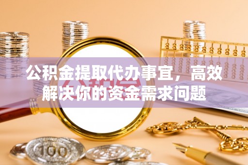 印台公积金提取代办事宜，高效解决你的资金需求问题