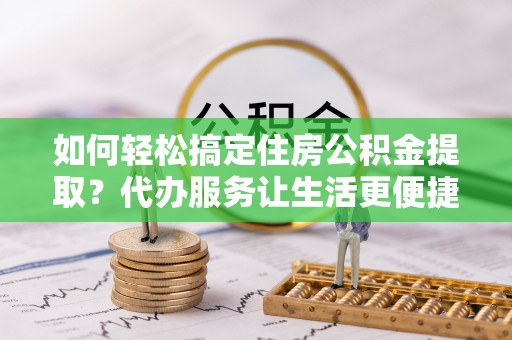 印台如何轻松搞定住房公积金提取？代办服务让生活更便捷