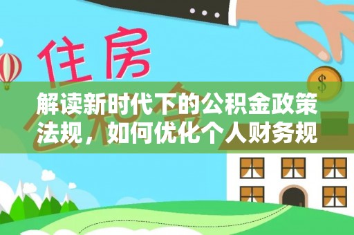 印台解读新时代下的公积金政策法规，如何优化个人财务规划